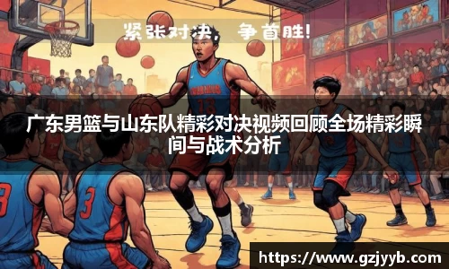 广东男篮与山东队精彩对决视频回顾全场精彩瞬间与战术分析