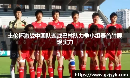 土伦杯激战中国队迎战巴林队力争小组赛首胜展现实力