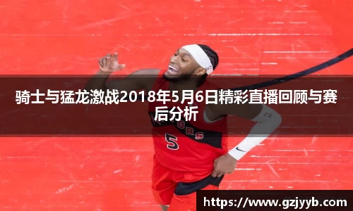 骑士与猛龙激战2018年5月6日精彩直播回顾与赛后分析