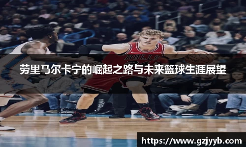 劳里马尔卡宁的崛起之路与未来篮球生涯展望