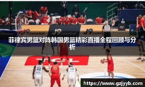 菲律宾男篮对阵韩国男篮精彩直播全程回顾与分析