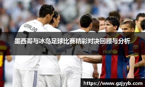 墨西哥与冰岛足球比赛精彩对决回顾与分析