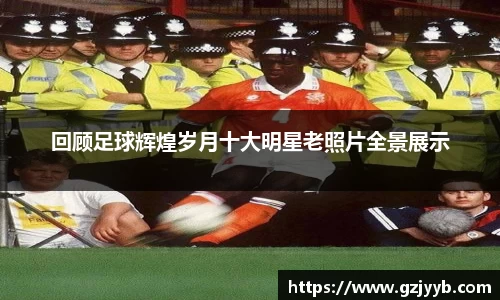 回顾足球辉煌岁月十大明星老照片全景展示