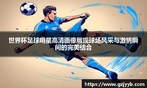 世界杯足球明星高清画像展现球场风采与激情瞬间的完美结合